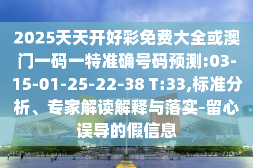 2025天天開好彩免費大全或澳門一碼一特準(zhǔn)確號碼預(yù)測:03-15-01-25-22-38 T:33,標(biāo)準(zhǔn)分析、專家解讀解釋與落實-留心誤導(dǎo)的假信息