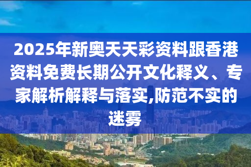 2025年新奧天天彩資料跟香港資料免費(fèi)長期公開文化釋義、專家解析解釋與落實(shí),防范不實(shí)的迷霧