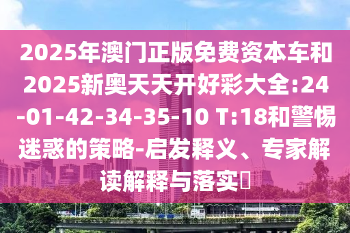2025年澳門正版免費資本車和2025新奧天天開好彩大全:24-01-42-34-35-10 T:18和警惕迷惑的策略-啟發(fā)釋義、專家解讀解釋與落實?