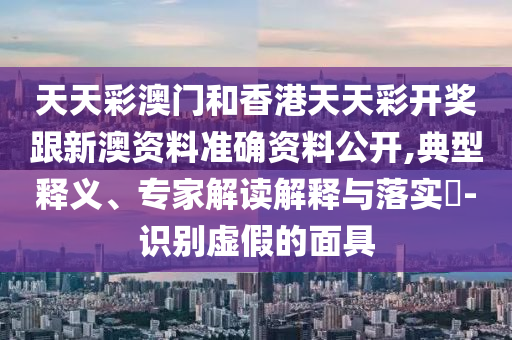 天天彩澳門和香港天天彩開獎跟新澳資料準確資料公開,典型釋義、專家解讀解釋與落實?-識別虛假的面具