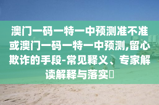 澳門一碼一特一中預測準不準或澳門一碼一特一中預測,留心欺詐的手段-常見釋義、專家解讀解釋與落實?