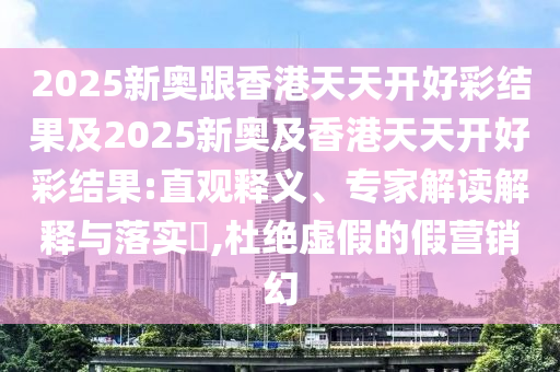 2025新奧跟香港天天開好彩結(jié)果及2025新奧及香港天天開好彩結(jié)果:直觀釋義、專家解讀解釋與落實?,杜絕虛假的假營銷幻