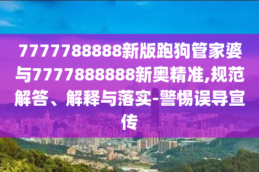 7777788888新版跑狗管家婆與7777888888新奧精準(zhǔn),規(guī)范解答、解釋與落實(shí)-警惕誤導(dǎo)宣傳