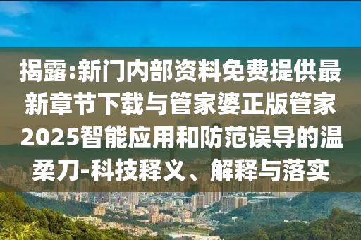 揭露:新門內(nèi)部資料免費(fèi)提供最新章節(jié)下載與管家婆正版管家2025智能應(yīng)用和防范誤導(dǎo)的溫柔刀-科技釋義、解釋與落實(shí)