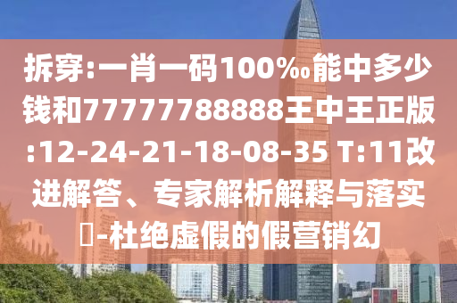 拆穿:一肖一碼100‰能中多少錢和77777788888王中王正版:12-24-21-18-08-35 T:11改進解答、專家解析解釋與落實?-杜絕虛假的假營銷幻