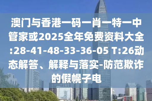 澳門與香港一碼一肖一特一中管家或2025全年免費資料大全:28-41-48-33-36-05 T:26動態(tài)解答、解釋與落實-防范欺詐的假幌子電