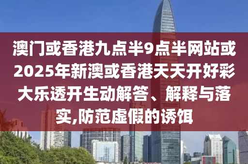 澳門或香港九點半9點半網(wǎng)站或2025年新澳或香港天天開好彩大樂透開生動解答、解釋與落實,防范虛假的誘餌