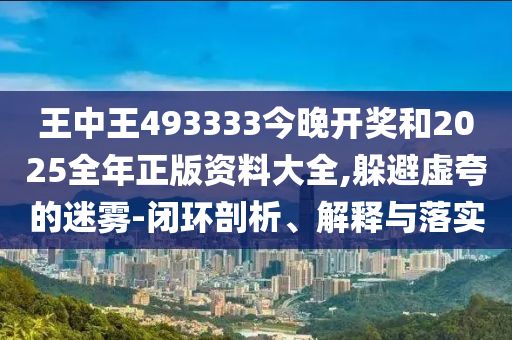 王中王493333今晚開獎(jiǎng)和2025全年正版資料大全,躲避虛夸的迷霧-閉環(huán)剖析、解釋與落實(shí)