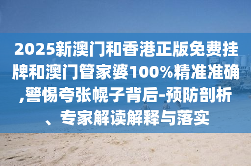 2025新澳門和香港正版免費(fèi)掛牌和澳門管家婆100%精準(zhǔn)準(zhǔn)確,警惕夸張幌子背后-預(yù)防剖析、專家解讀解釋與落實(shí)