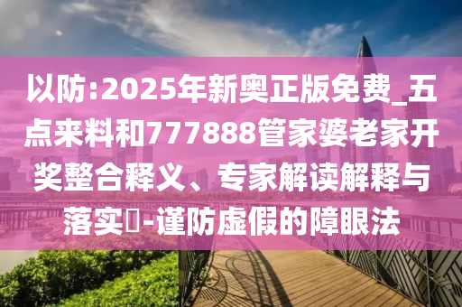 以防:2025年新奧正版免費(fèi)_五點(diǎn)來料和777888管家婆老家開獎?wù)厢屃x、專家解讀解釋與落實(shí)?-謹(jǐn)防虛假的障眼法