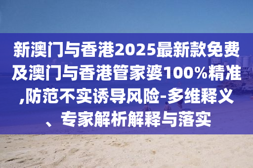 新澳門與香港2025最新款免費(fèi)及澳門與香港管家婆100%精準(zhǔn),防范不實(shí)誘導(dǎo)風(fēng)險(xiǎn)-多維釋義、專家解析解釋與落實(shí)