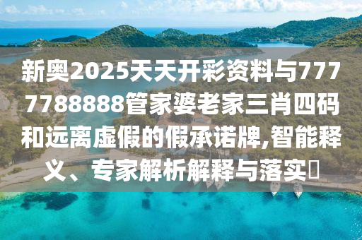新奧2025天天開彩資料與7777788888管家婆老家三肖四碼和遠(yuǎn)離虛假的假承諾牌,智能釋義、專家解析解釋與落實(shí)?