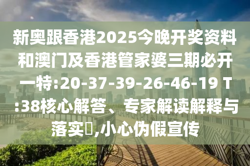 新奧跟香港2025今晚開獎(jiǎng)資料和澳門及香港管家婆三期必開一特:20-37-39-26-46-19 T:38核心解答、專家解讀解釋與落實(shí)?,小心偽假宣傳