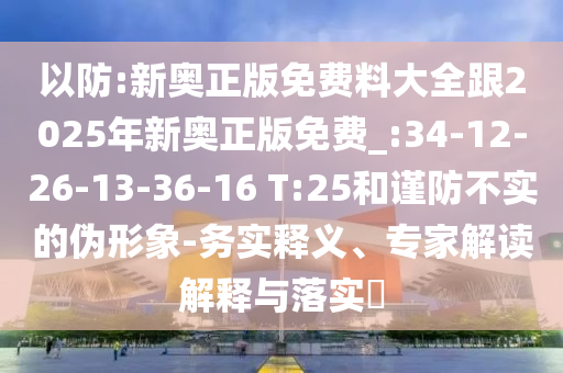 以防:新奧正版免費(fèi)料大全跟2025年新奧正版免費(fèi)_:34-12-26-13-36-16 T:25和謹(jǐn)防不實(shí)的偽形象-務(wù)實(shí)釋義、專家解讀解釋與落實(shí)?