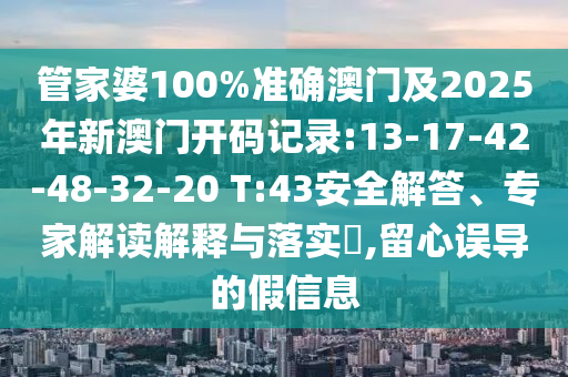 管家婆100%準(zhǔn)確澳門及2025年新澳門開碼記錄:13-17-42-48-32-20 T:43安全解答、專家解讀解釋與落實(shí)?,留心誤導(dǎo)的假信息