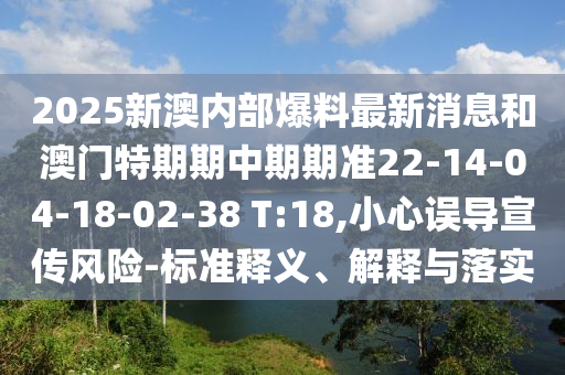 2025新澳內(nèi)部爆料最新消息和澳門(mén)特期期中期期準(zhǔn)22-14-04-18-02-38 T:18,小心誤導(dǎo)宣傳風(fēng)險(xiǎn)-標(biāo)準(zhǔn)釋義、解釋與落實(shí)
