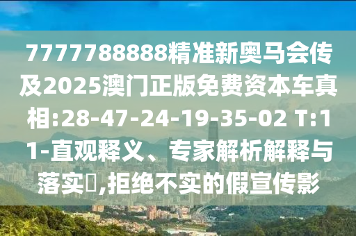 7777788888精準新奧馬會傳及2025澳門正版免費資本車真相:28-47-24-19-35-02 T:11-直觀釋義、專家解析解釋與落實?,拒絕不實的假宣傳影