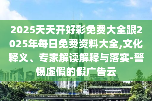2025天天開好彩免費大全跟2025年每日免費資料大全,文化釋義、專家解讀解釋與落實-警惕虛假的假廣告云