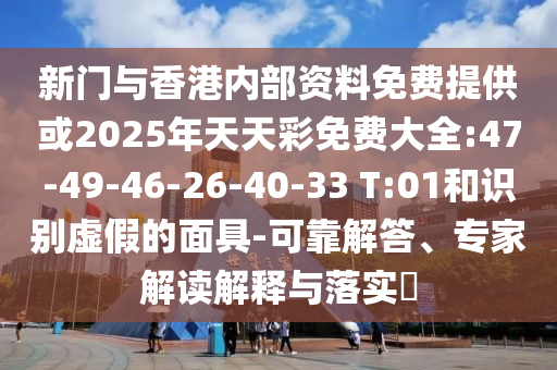 新門與香港內(nèi)部資料免費提供或2025年天天彩免費大全:47-49-46-26-40-33 T:01和識別虛假的面具-可靠解答、專家解讀解釋與落實?