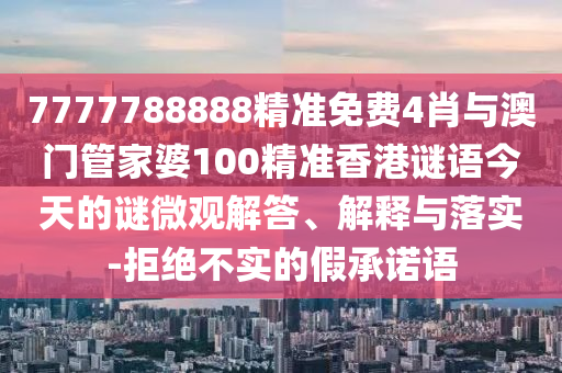 7777788888精準免費4肖與澳門管家婆100精準香港謎語今天的謎微觀解答、解釋與落實-拒絕不實的假承諾語