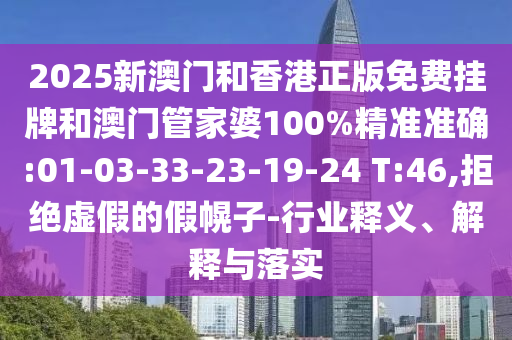 2025新澳門和香港正版免費掛牌和澳門管家婆100%精準(zhǔn)準(zhǔn)確:01-03-33-23-19-24 T:46,拒絕虛假的假幌子-行業(yè)釋義、解釋與落實