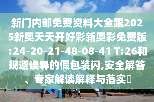 新門內(nèi)部免費資料大全跟2025新奧天天開好彩新奧彩免費版:24-20-21-48-08-41 T:26和規(guī)避誤導(dǎo)的假包裝閃,安全解答、專家解讀解釋與落實?