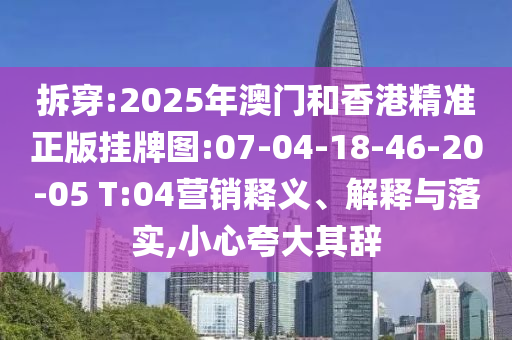 拆穿:2025年澳門和香港精準(zhǔn)正版掛牌圖:07-04-18-46-20-05 T:04營銷釋義、解釋與落實,小心夸大其辭