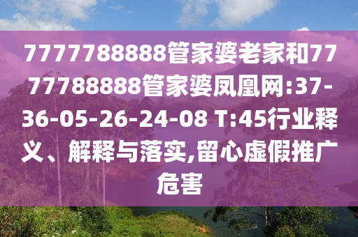 7777788888管家婆老家和7777788888管家婆鳳凰網(wǎng):37-36-05-26-24-08 T:45行業(yè)釋義、解釋與落實,留心虛假推廣危害