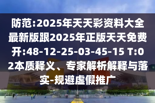防范:2025年天天彩資料大全最新版跟2025年正版天天免費開:48-12-25-03-45-15 T:02本質(zhì)釋義、專家解析解釋與落實-規(guī)避虛假推廣