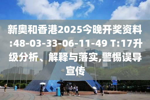 新奧和香港2025今晚開獎資料:48-03-33-06-11-49 T:17升級分析、解釋與落實,警惕誤導(dǎo)宣傳