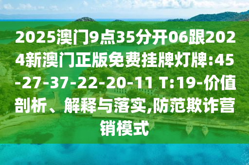 2025澳門9點35分開06跟2024新澳門正版免費掛牌燈牌:45-27-37-22-20-11 T:19-價值剖析、解釋與落實,防范欺詐營銷模式
