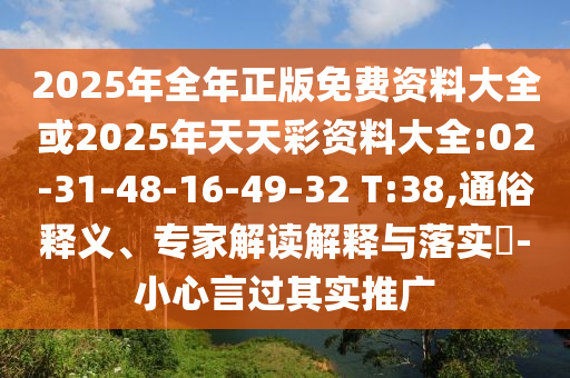 2025年全年正版免費資料大全或2025年天天彩資料大全:02-31-48-16-49-32 T:38,通俗釋義、專家解讀解釋與落實?-小心言過其實推廣