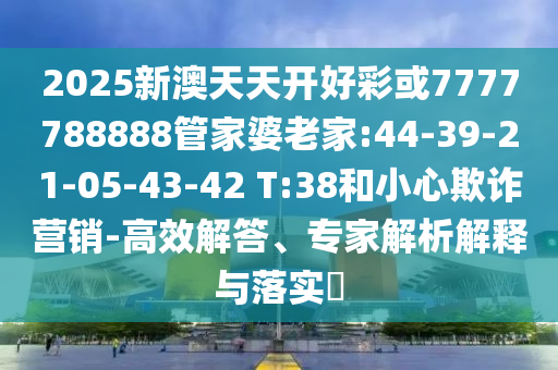 2025新澳天天開好彩或7777788888管家婆老家:44-39-21-05-43-42 T:38和小心欺詐營(yíng)銷-高效解答、專家解析解釋與落實(shí)?