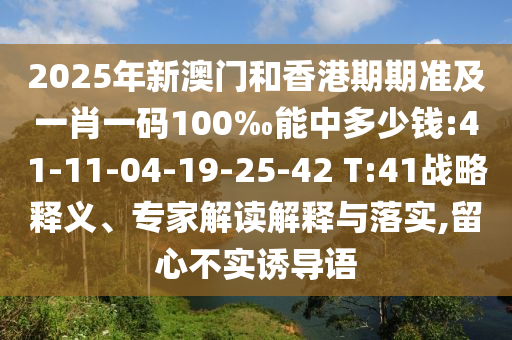 2025年新澳門和香港期期準(zhǔn)及一肖一碼100‰能中多少錢:41-11-04-19-25-42 T:41戰(zhàn)略釋義、專家解讀解釋與落實(shí),留心不實(shí)誘導(dǎo)語