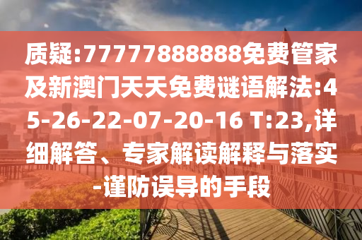 質(zhì)疑:77777888888免費(fèi)管家及新澳門天天免費(fèi)謎語解法:45-26-22-07-20-16 T:23,詳細(xì)解答、專家解讀解釋與落實(shí)-謹(jǐn)防誤導(dǎo)的手段