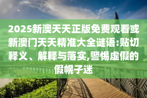 2025新澳天天正版免費(fèi)觀看或新澳門天天精準(zhǔn)大全謎語(yǔ):貼切釋義、解釋與落實(shí),警惕虛假的假幌子迷