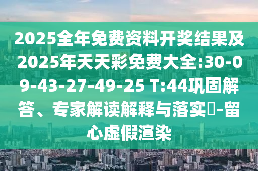 2025全年免費資料開獎結(jié)果及2025年天天彩免費大全:30-09-43-27-49-25 T:44鞏固解答、專家解讀解釋與落實?-留心虛假渲染