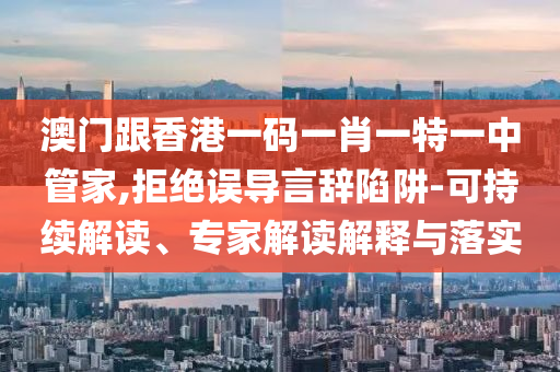 澳門跟香港一碼一肖一特一中管家,拒絕誤導(dǎo)言辭陷阱-可持續(xù)解讀、專家解讀解釋與落實