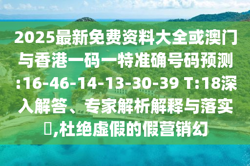 2025最新免費資料大全或澳門與香港一碼一特準(zhǔn)確號碼預(yù)測:16-46-14-13-30-39 T:18深入解答、專家解析解釋與落實?,杜絕虛假的假營銷幻