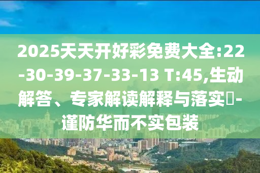 2025天天開好彩免費(fèi)大全:22-30-39-37-33-13 T:45,生動(dòng)解答、專家解讀解釋與落實(shí)?-謹(jǐn)防華而不實(shí)包裝