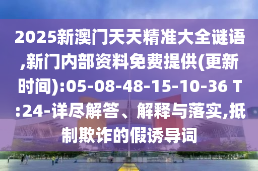 2025新澳門天天精準(zhǔn)大全謎語,新門內(nèi)部資料免費(fèi)提供(更新時(shí)間):05-08-48-15-10-36 T:24-詳盡解答、解釋與落實(shí),抵制欺詐的假誘導(dǎo)詞
