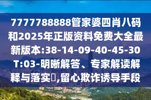 7777788888管家婆四肖八碼和2025年正版資料免費(fèi)大全最新版本:38-14-09-40-45-30 T:03-明晰解答、專家解讀解釋與落實(shí)?,留心欺詐誘導(dǎo)手段