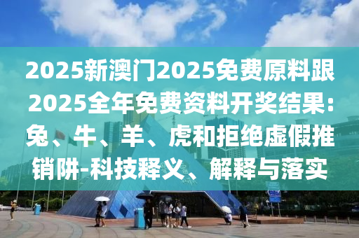 2025新澳門2025免費原料跟2025全年免費資料開獎結果:兔、牛、羊、虎和拒絕虛假推銷阱-科技釋義、解釋與落實