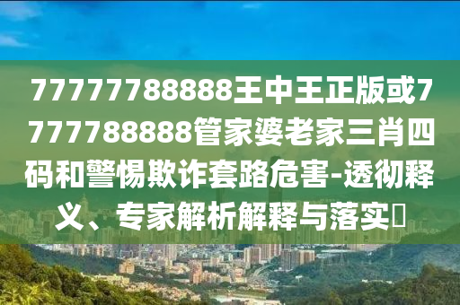 77777788888王中王正版或7777788888管家婆老家三肖四碼和警惕欺詐套路危害-透徹釋義、專家解析解釋與落實?