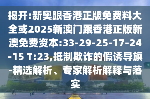 揭開:新奧跟香港正版免費(fèi)料大全或2025新澳門跟香港正版新澳免費(fèi)資本:33-29-25-17-24-15 T:23,抵制欺詐的假誘導(dǎo)旗-精選解析、專家解析解釋與落實(shí)