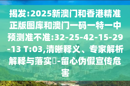 揭發(fā):2025新澳門和香港精準(zhǔn)正版圖庫和澳門一碼一特一中預(yù)測準(zhǔn)不準(zhǔn):32-25-42-15-29-13 T:03,清晰釋義、專家解析解釋與落實(shí)?-留心偽假宣傳危害