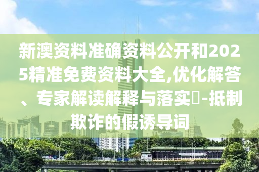 新澳資料準(zhǔn)確資料公開和2025精準(zhǔn)免費(fèi)資料大全,優(yōu)化解答、專家解讀解釋與落實(shí)?-抵制欺詐的假誘導(dǎo)詞