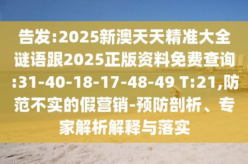 告發(fā):2025新澳天天精準(zhǔn)大全謎語跟2025正版資料免費(fèi)查詢:31-40-18-17-48-49 T:21,防范不實(shí)的假營銷-預(yù)防剖析、專家解析解釋與落實(shí)