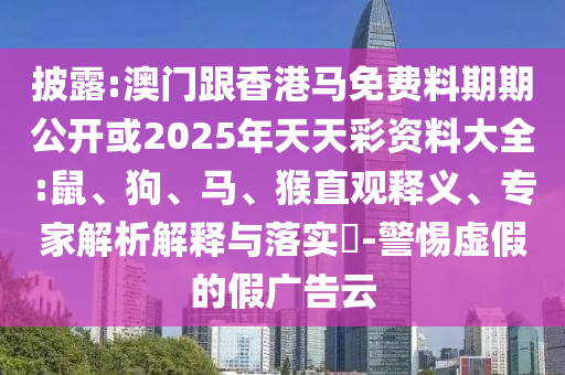 披露:澳門跟香港馬免費(fèi)料期期公開或2025年天天彩資料大全:鼠、狗、馬、猴直觀釋義、專家解析解釋與落實(shí)?-警惕虛假的假?gòu)V告云