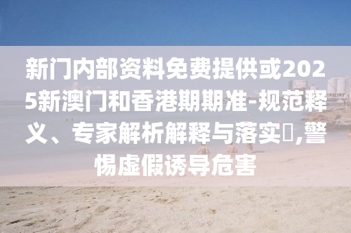 新門內(nèi)部資料免費提供或2025新澳門和香港期期準-規(guī)范釋義、專家解析解釋與落實?,警惕虛假誘導危害